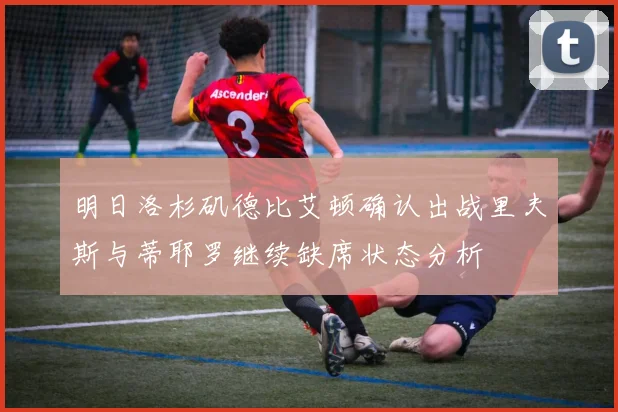 明日洛杉矶德比艾顿确认出战里夫斯与蒂耶罗继续缺席状态分析