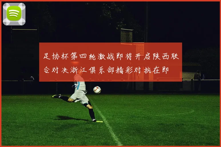 足协杯第四轮激战即将开启陕西联合对决浙江俱乐部精彩对抗在即