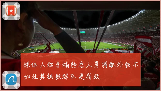媒体人称李楠熟悉人员调配外教不如让其执教球队更有效
