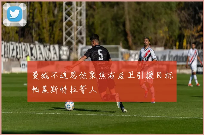 曼城不追恩佐聚焦右后卫引援目标帕莱斯特拉等人