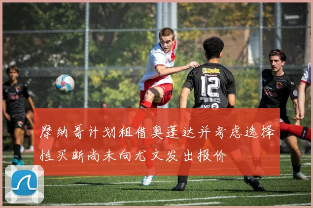 摩纳哥计划租借奥蓬达并考虑选择性买断尚未向尤文发出报价