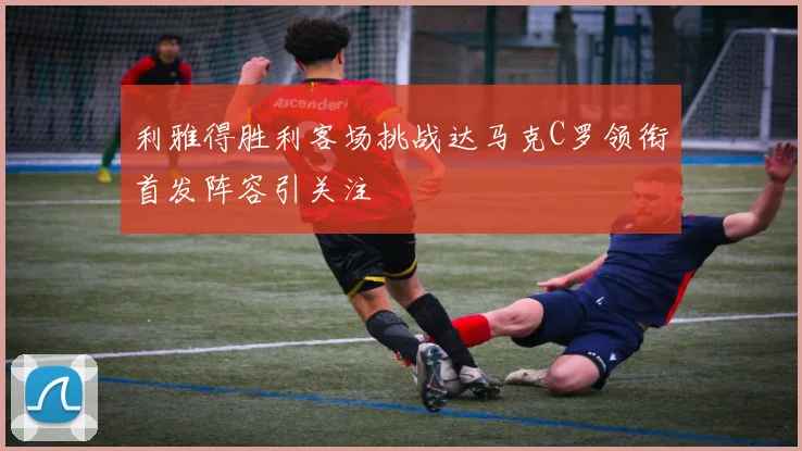 利雅得胜利客场挑战达马克C罗领衔首发阵容引关注