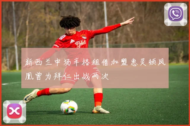 新西兰中场辛格租借加盟惠灵顿凤凰曾为拜仁出战两次