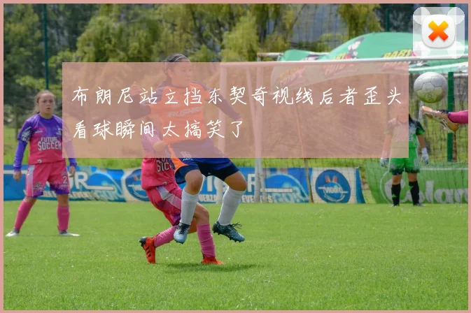 布朗尼站立挡东契奇视线后者歪头看球瞬间太搞笑了