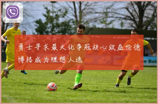 勇士寻求最大化争冠核心效益伦德博格成为理想人选
