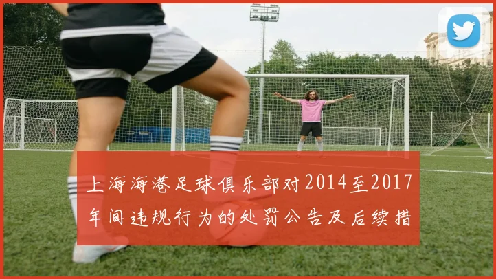 上海海港足球俱乐部对2014至2017年间违规行为的处罚公告及后续措施说明