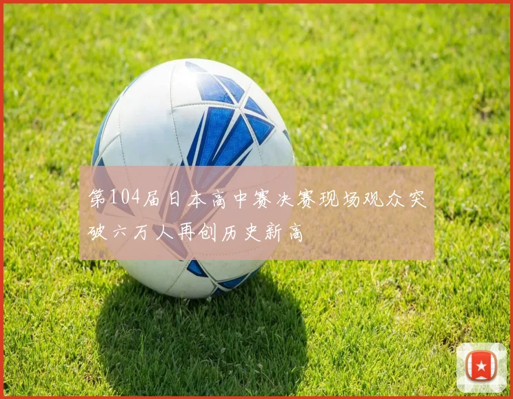 第104届日本高中赛决赛现场观众突破六万人再创历史新高