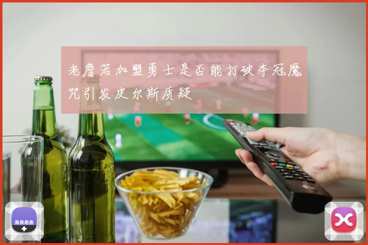 老詹若加盟勇士是否能打破夺冠魔咒引发皮尔斯质疑